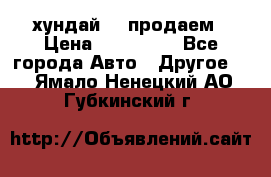 хундай 78 продаем › Цена ­ 650 000 - Все города Авто » Другое   . Ямало-Ненецкий АО,Губкинский г.